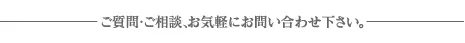 ご質問・ご相談、お気軽にお問い合わせください。